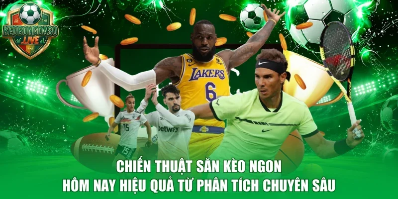 Chiến thuật săn kèo ngon hôm nay hiệu quả từ phân tích chuyên sâu